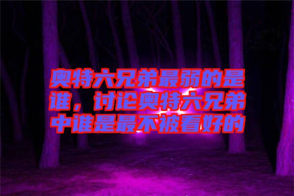 奧特六兄弟最弱的是誰，討論奧特六兄弟中誰是最不被看好的