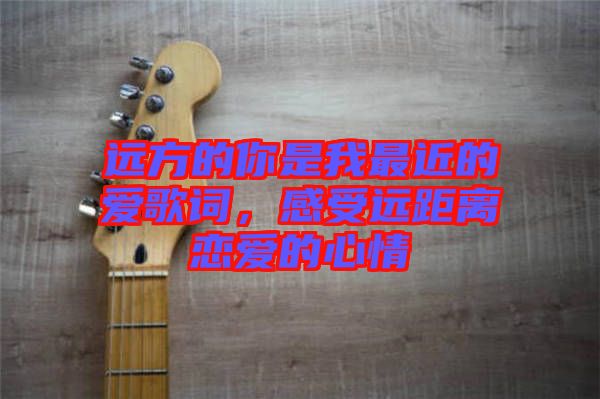 遠方的你是我最近的愛歌詞，感受遠距離戀愛的心情