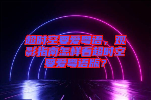 超時空要愛粵語，觀影指南怎樣看超時空要愛粵語版？