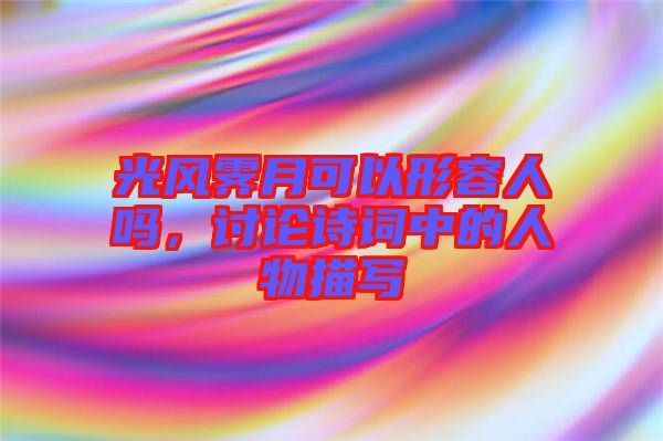 光風(fēng)霽月可以形容人嗎，討論詩(shī)詞中的人物描寫