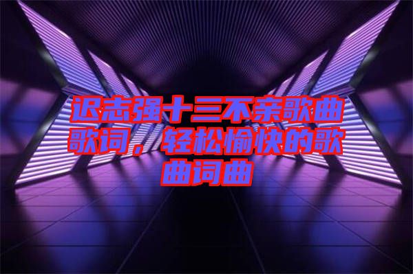 遲志強(qiáng)十三不親歌曲歌詞，輕松愉快的歌曲詞曲