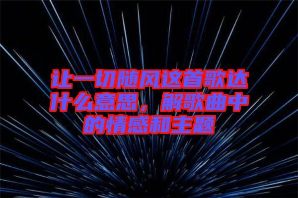 讓一切隨風(fēng)這首歌達(dá)什么意思，解歌曲中的情感和主題