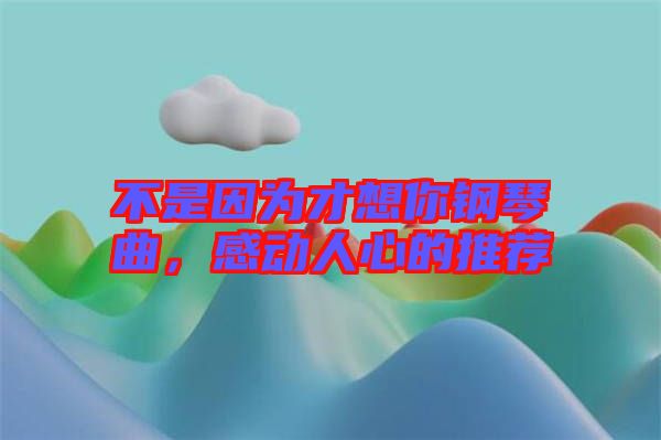 不是因為才想你鋼琴曲，感動人心的推薦