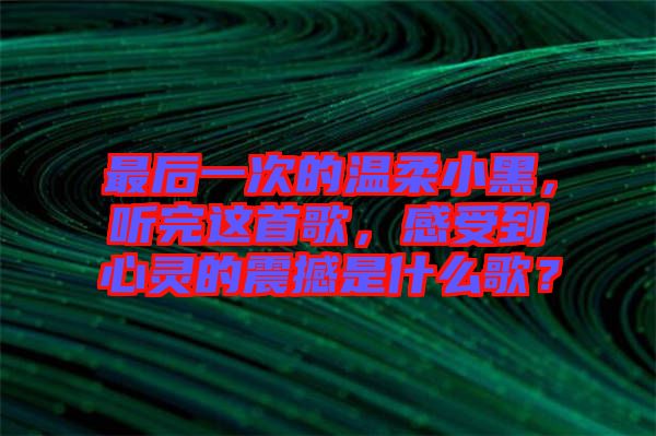 最后一次的溫柔小黑，聽(tīng)完這首歌，感受到心靈的震撼是什么歌？