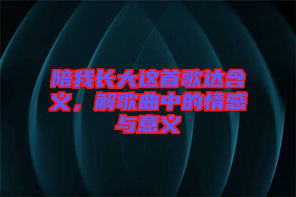 陪我長大這首歌達含義，解歌曲中的情感與意義