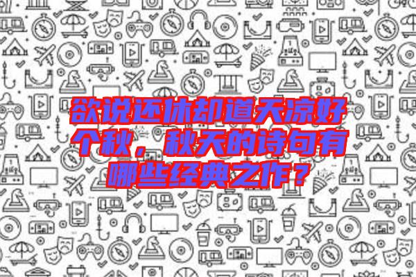 欲說(shuō)還休卻道天涼好個(gè)秋，秋天的詩(shī)句有哪些經(jīng)典之作？