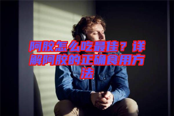 阿膠怎么吃最佳？詳解阿膠的正確食用方法