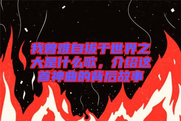 我曾難自拔于世界之大是什么歌，介紹這首神曲的背后故事