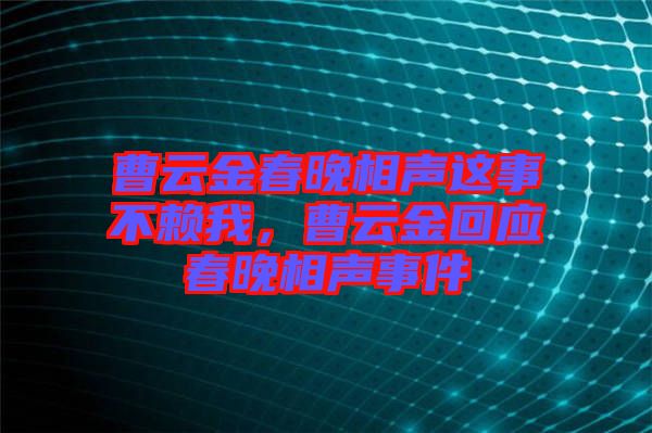 曹云金春晚相聲這事不賴我，曹云金回應(yīng)春晚相聲事件