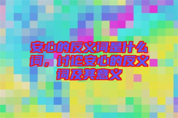 安心的反義詞是什么詞，討論安心的反義詞及其意義