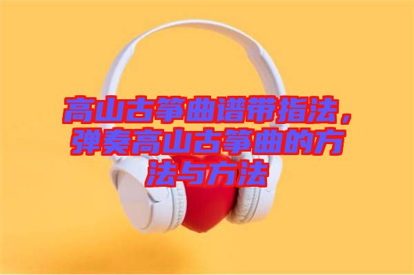 高山古箏曲譜帶指法，彈奏高山古箏曲的方法與方法