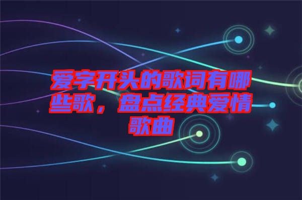 愛字開頭的歌詞有哪些歌，盤點經(jīng)典愛情歌曲