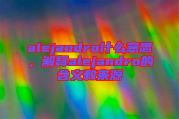 alejandro什么意思，解釋alejandro的含義和來源