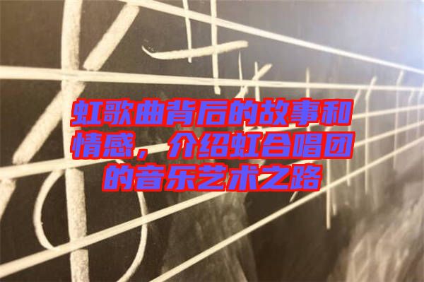 虹歌曲背后的故事和情感，介紹虹合唱團(tuán)的音樂(lè)藝術(shù)之路