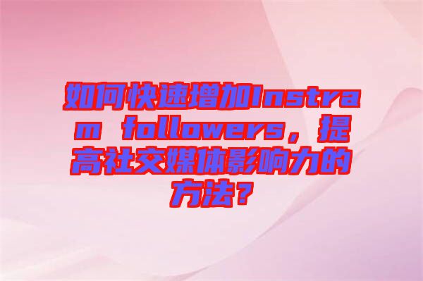 如何快速增加Instram followers，提高社交媒體影響力的方法？