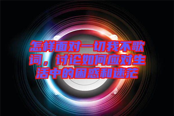 怎樣面對(duì)一切我不歌詞，討論如何應(yīng)對(duì)生活中的困惑和迷茫