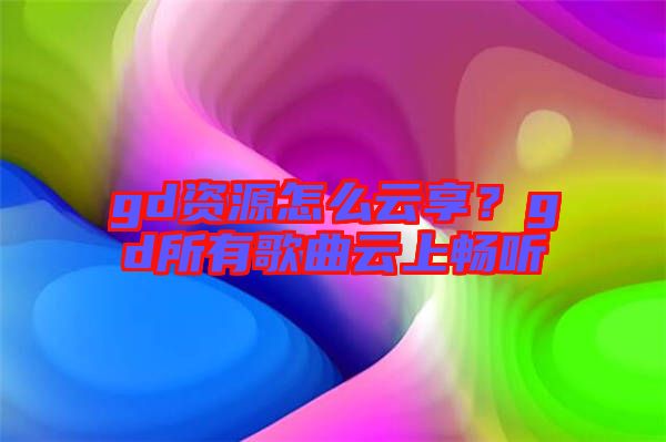 gd資源怎么云享？gd所有歌曲云上暢聽