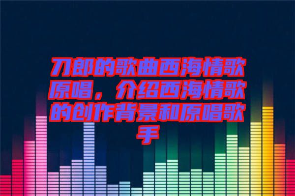 刀郎的歌曲西海情歌原唱，介紹西海情歌的創(chuàng)作背景和原唱歌手