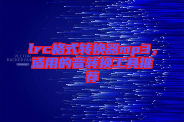 lrc格式轉(zhuǎn)換器mp3，適用的音轉(zhuǎn)換工具推薦