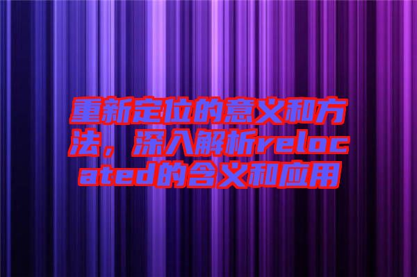 重新定位的意義和方法，深入解析relocated的含義和應(yīng)用