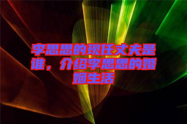 李思思的現(xiàn)任丈夫是誰，介紹李思思的婚姻生活