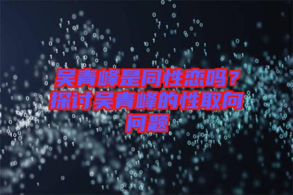 吳青峰是同性戀嗎？探討吳青峰的性取向問題