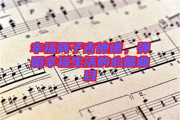 幸福兩子吉他譜，彈唱幸福生活的必備曲目