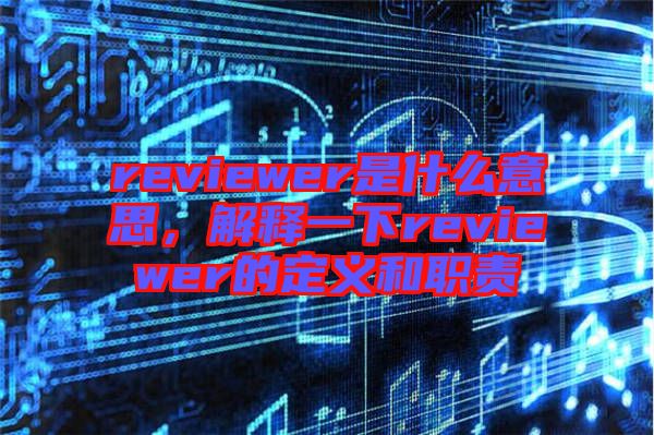 reviewer是什么意思，解釋一下reviewer的定義和職責(zé)