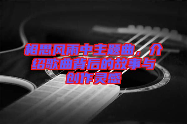 相思風(fēng)雨中主題曲，介紹歌曲背后的故事與創(chuàng)作靈感