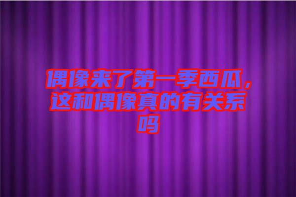 偶像來了第一季西瓜，這和偶像真的有關(guān)系嗎