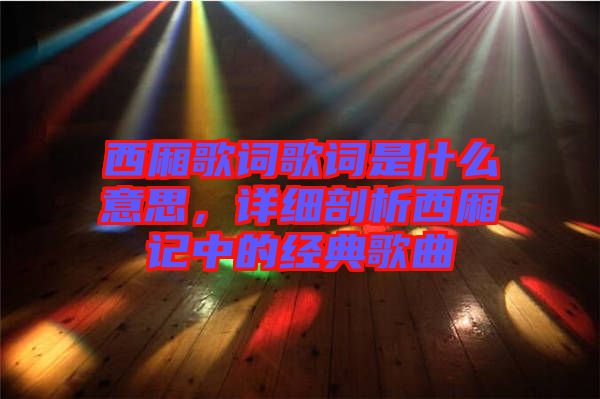 西廂歌詞歌詞是什么意思，詳細(xì)剖析西廂記中的經(jīng)典歌曲