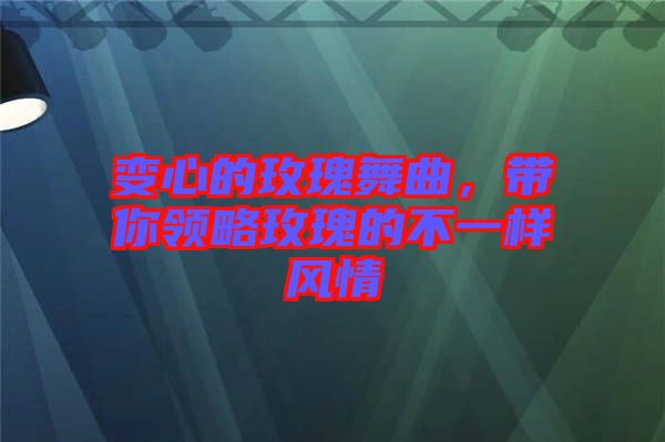 變心的玫瑰舞曲，帶你領(lǐng)略玫瑰的不一樣風(fēng)情