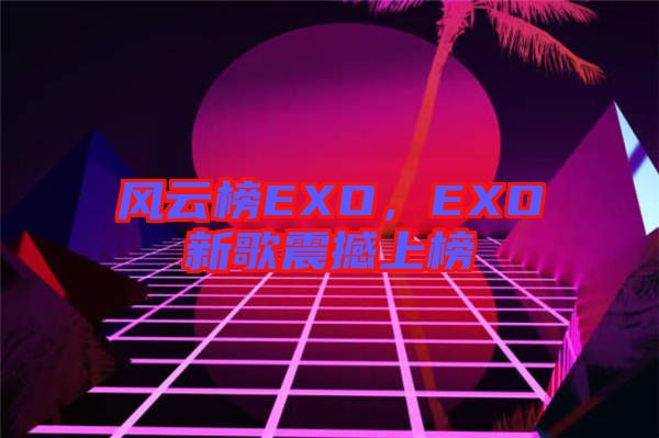 風云榜EXO，EXO新歌震撼上榜