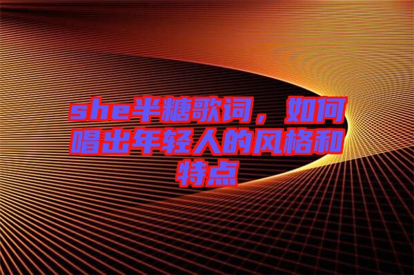 she半糖歌詞，如何唱出年輕人的風格和特點