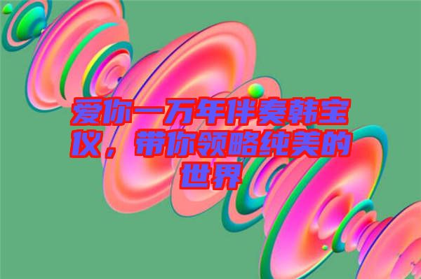 愛你一萬年伴奏韓寶儀，帶你領(lǐng)略純美的世界