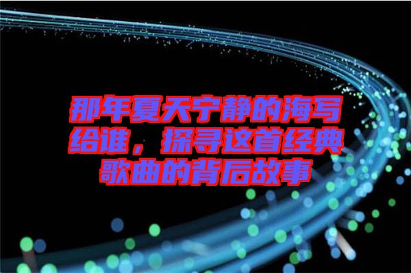 那年夏天寧?kù)o的海寫(xiě)給誰(shuí)，探尋這首經(jīng)典歌曲的背后故事