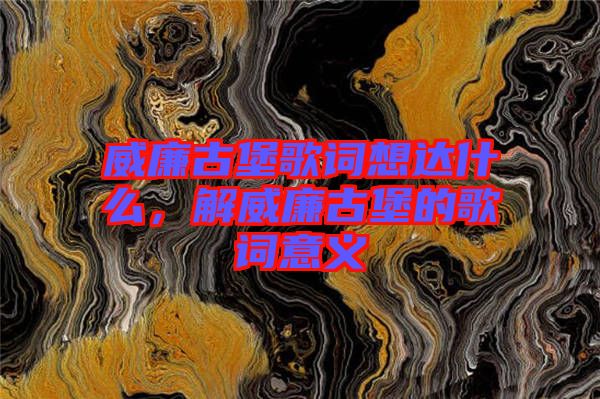 威廉古堡歌詞想達(dá)什么，解威廉古堡的歌詞意義