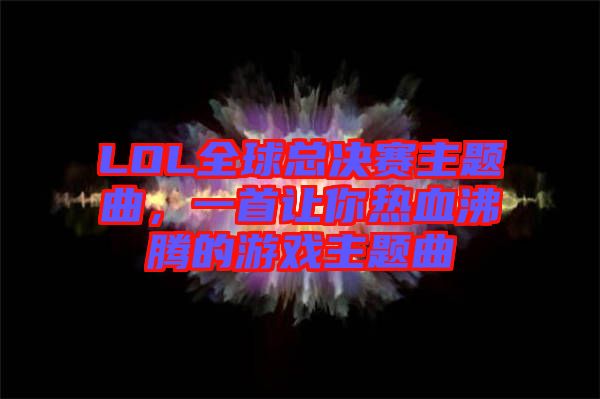 LOL全球總決賽主題曲，一首讓你熱血沸騰的游戲主題曲