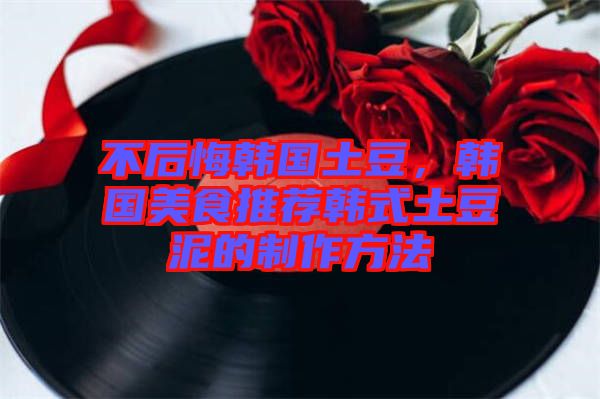 不后悔韓國土豆，韓國美食推薦韓式土豆泥的制作方法