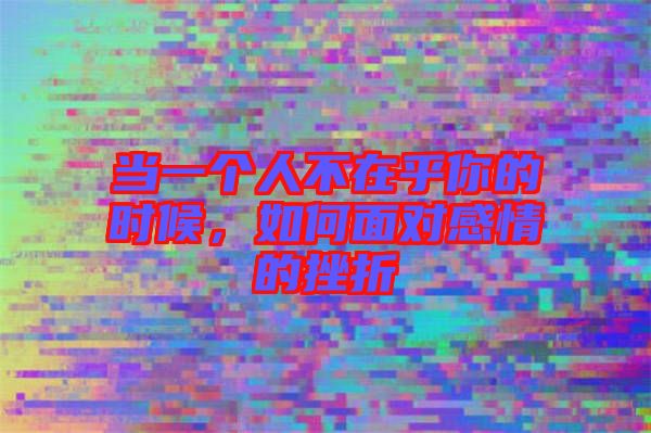 當(dāng)一個(gè)人不在乎你的時(shí)候，如何面對(duì)感情的挫折