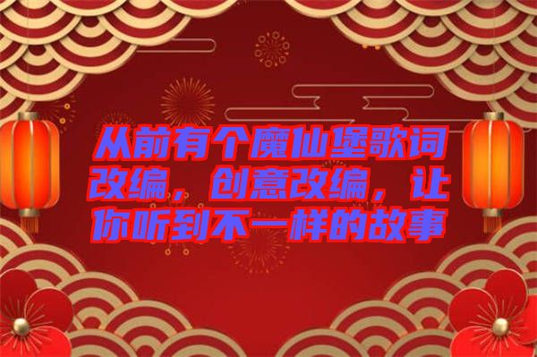 從前有個魔仙堡歌詞改編，創(chuàng)意改編，讓你聽到不一樣的故事