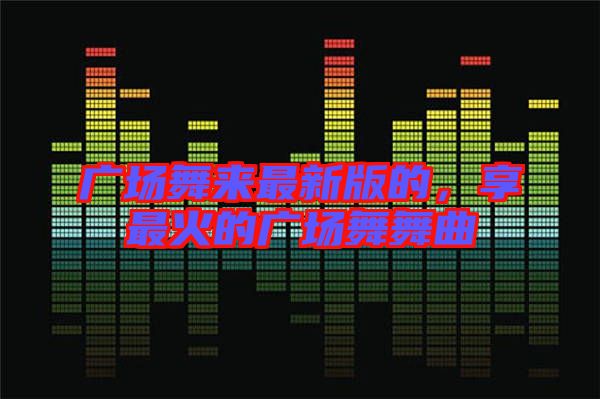 廣場舞來最新版的，享最火的廣場舞舞曲