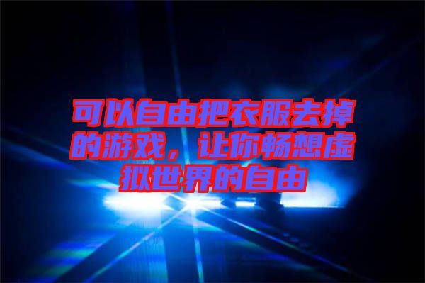 可以自由把衣服去掉的游戲，讓你暢想虛擬世界的自由