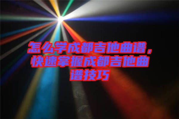 怎么學(xué)成都吉他曲譜，快速掌握成都吉他曲譜技巧