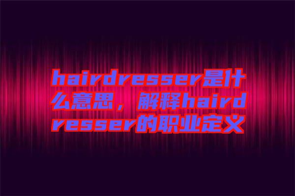 hairdresser是什么意思，解釋hairdresser的職業(yè)定義