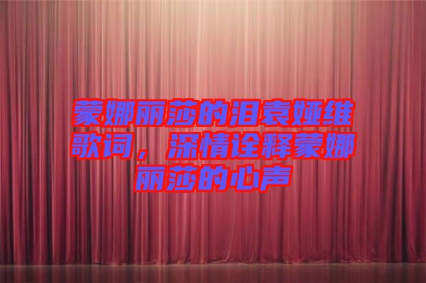 蒙娜麗莎的淚袁婭維歌詞，深情詮釋蒙娜麗莎的心聲