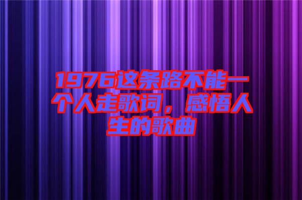 1976這條路不能一個(gè)人走歌詞，感悟人生的歌曲