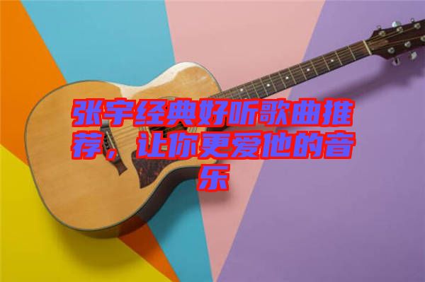 張宇經(jīng)典好聽歌曲推薦，讓你更愛他的音樂