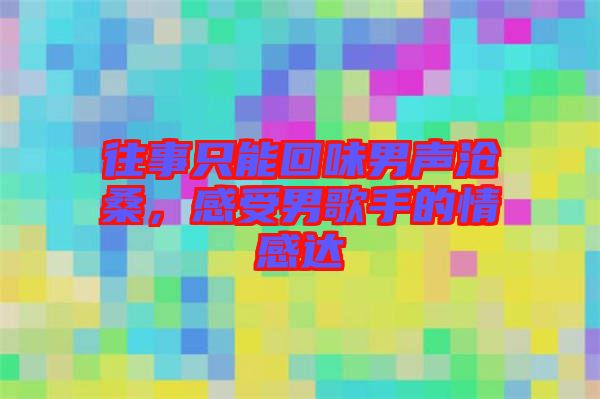 往事只能回味男聲滄桑，感受男歌手的情感達(dá)