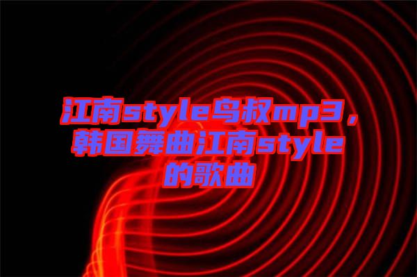 江南style鳥叔mp3，韓國舞曲江南style的歌曲